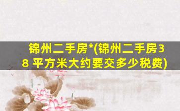 锦州二手房*(锦州二手房38 平方米大约要交多少税费)